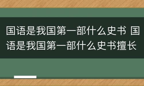 国语是我国第一部什么史书 国语是我国第一部什么史书擅长