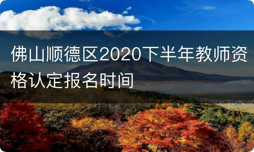 佛山顺德区2020下半年教师资格认定报名时间