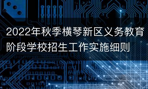 2022年秋季横琴新区义务教育阶段学校招生工作实施细则