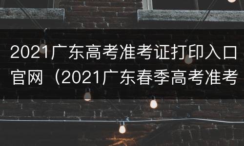 2021广东高考准考证打印入口官网（2021广东春季高考准考证打印入口）