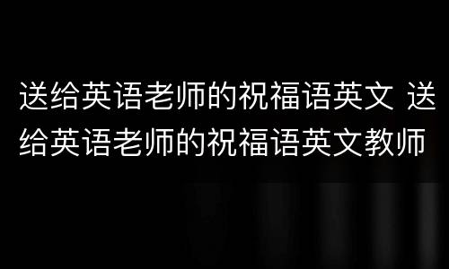 送给英语老师的祝福语英文 送给英语老师的祝福语英文教师节