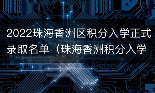 2022珠海香洲区积分入学正式录取名单（珠海香洲积分入学公示）