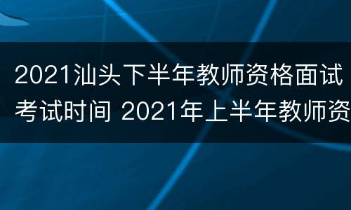 2021汕头下半年教师资格面试考试时间 2021年上半年教师资格面试考试时间