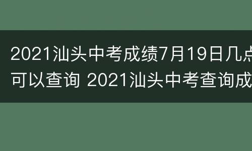 2021汕头中考成绩7月19日几点可以查询 2021汕头中考查询成绩时间
