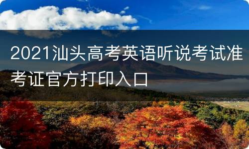 2021汕头高考英语听说考试准考证官方打印入口