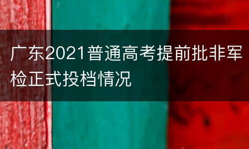 广东2021普通高考提前批非军检正式投档情况