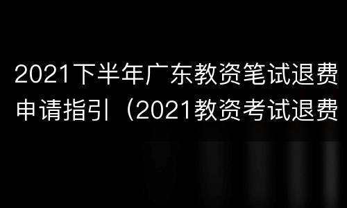 2021下半年广东教资笔试退费申请指引（2021教资考试退费截止时间）