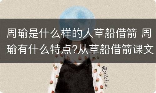 周瑜是什么样的人草船借箭 周瑜有什么特点?从草船借箭课文中哪里看的出来?