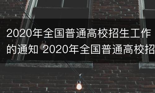 2020年全国普通高校招生工作的通知 2020年全国普通高校招生计划