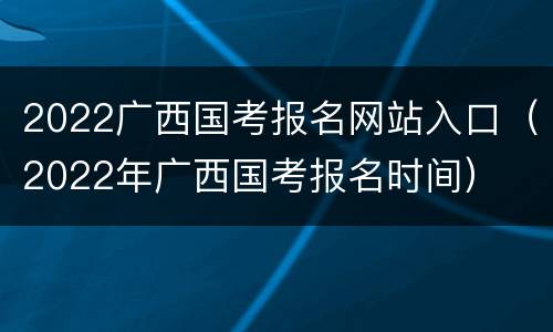 2022广西国考报名网站入口（2022年广西国考报名时间）