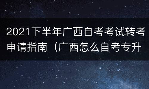 2021下半年广西自考考试转考申请指南（广西怎么自考专升本）