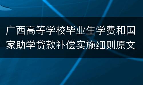 广西高等学校毕业生学费和国家助学贷款补偿实施细则原文