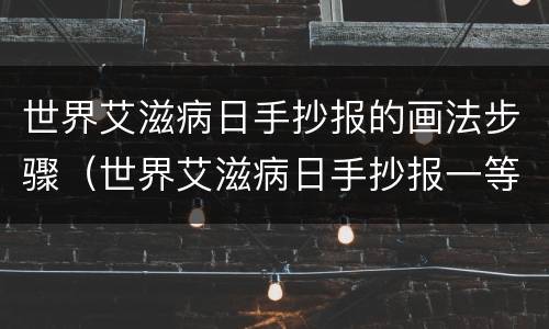 世界艾滋病日手抄报的画法步骤（世界艾滋病日手抄报一等奖）