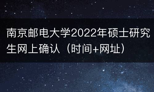 南京邮电大学2022年硕士研究生网上确认（时间+网址）