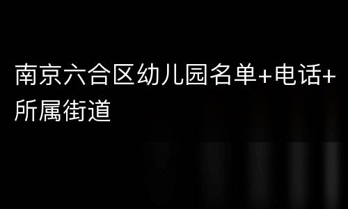南京六合区幼儿园名单+电话+所属街道