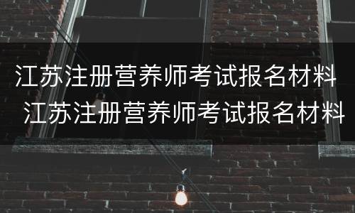 江苏注册营养师考试报名材料 江苏注册营养师考试报名材料要求