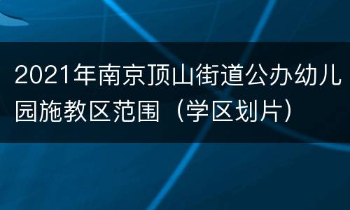 2021年南京顶山街道公办幼儿园施教区范围（学区划片）
