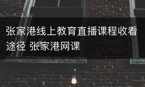 张家港线上教育直播课程收看途径 张家港网课