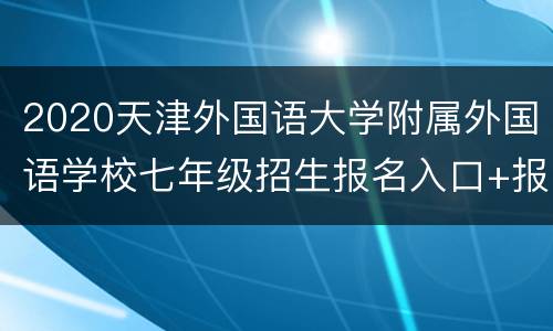 2020天津外国语大学附属外国语学校七年级招生报名入口+报名条件