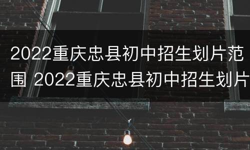 2022重庆忠县初中招生划片范围 2022重庆忠县初中招生划片范围是什么