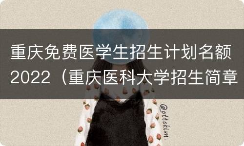 重庆免费医学生招生计划名额2022（重庆医科大学招生简章2022）