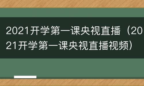 2021开学第一课央视直播（2021开学第一课央视直播视频）