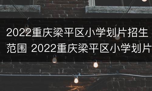 2022重庆梁平区小学划片招生范围 2022重庆梁平区小学划片招生范围表