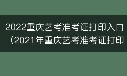 2022重庆艺考准考证打印入口（2021年重庆艺考准考证打印入口）