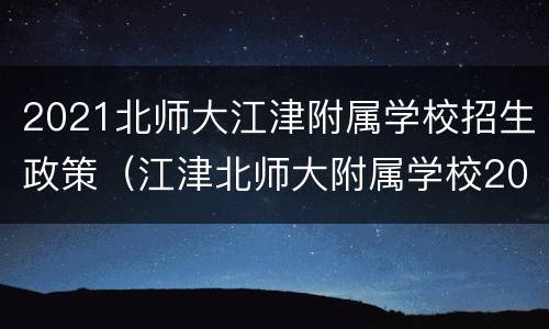 2021北师大江津附属学校招生政策（江津北师大附属学校2021年招生简章出来了吗?）