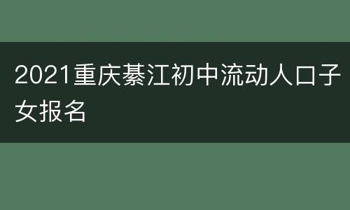 2021重庆綦江初中流动人口子女报名