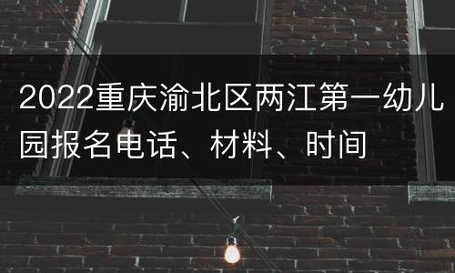 2022重庆渝北区两江第一幼儿园报名电话、材料、时间