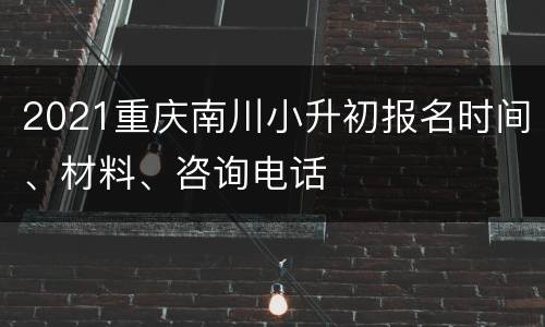 2021重庆南川小升初报名时间、材料、咨询电话