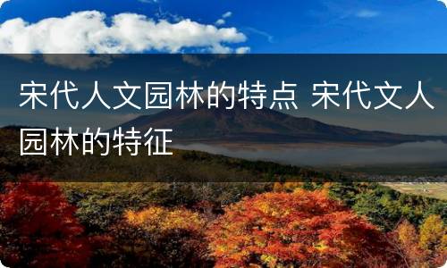 宋代人文园林的特点 宋代文人园林的特征