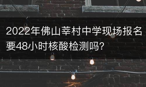 2022年佛山莘村中学现场报名要48小时核酸检测吗？