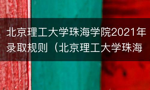 北京理工大学珠海学院2021年录取规则（北京理工大学珠海学院招生简章2021）