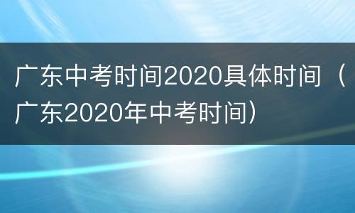广东中考时间2020具体时间（广东2020年中考时间）