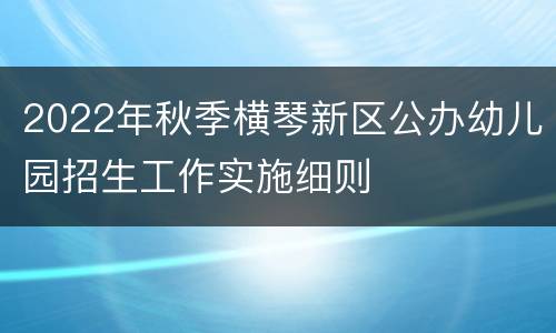 2022年秋季横琴新区公办幼儿园招生工作实施细则