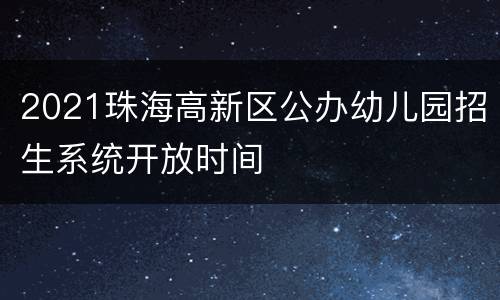 2021珠海高新区公办幼儿园招生系统开放时间