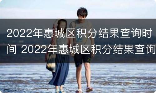 2022年惠城区积分结果查询时间 2022年惠城区积分结果查询时间