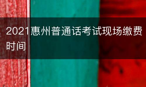 2021惠州普通话考试现场缴费时间