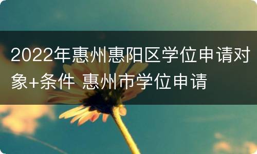 2022年惠州惠阳区学位申请对象+条件 惠州市学位申请