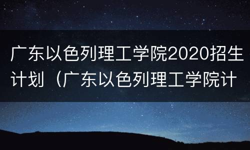 广东以色列理工学院2020招生计划（广东以色列理工学院计划外招生）