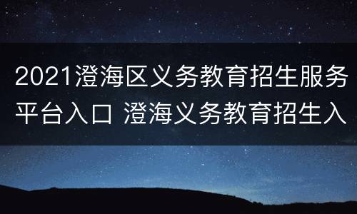 2021澄海区义务教育招生服务平台入口 澄海义务教育招生入学服务平台