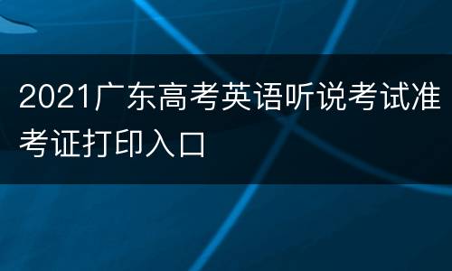 2021广东高考英语听说考试准考证打印入口