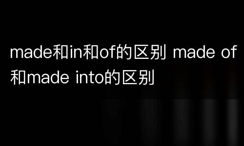 made和in和of的区别 made of和made into的区别