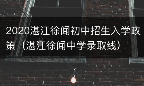 2020湛江徐闻初中招生入学政策（湛江徐闻中学录取线）