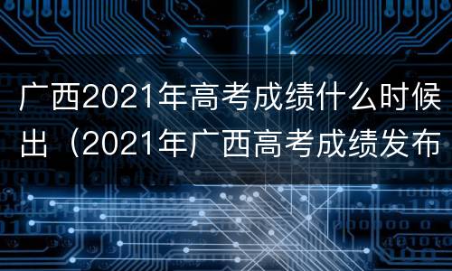 广西2021年高考成绩什么时候出（2021年广西高考成绩发布时间）
