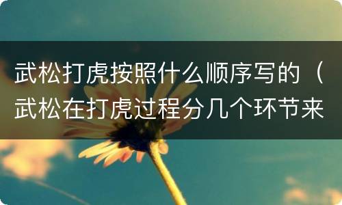 武松打虎按照什么顺序写的（武松在打虎过程分几个环节来写）