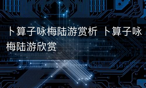 卜算子咏梅陆游赏析 卜算子咏梅陆游欣赏