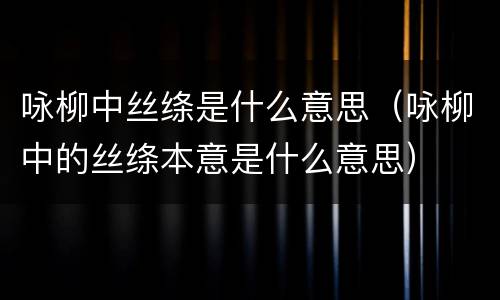 咏柳中丝绦是什么意思（咏柳中的丝绦本意是什么意思）